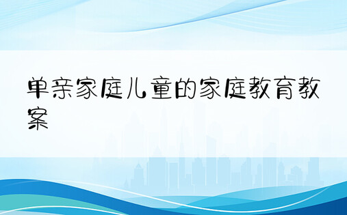 单亲家庭儿童的家庭教育教案