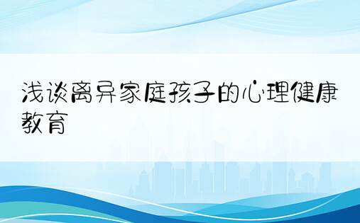 浅谈离异家庭孩子的心理健康教育