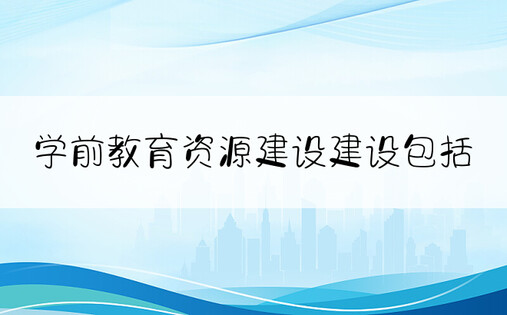 学前教育资源建设建设包括