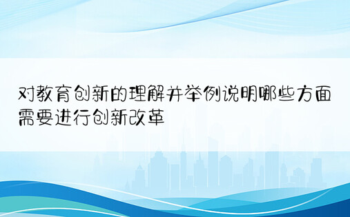 对教育创新的理解并举例说明哪些方面需要进行创新改革