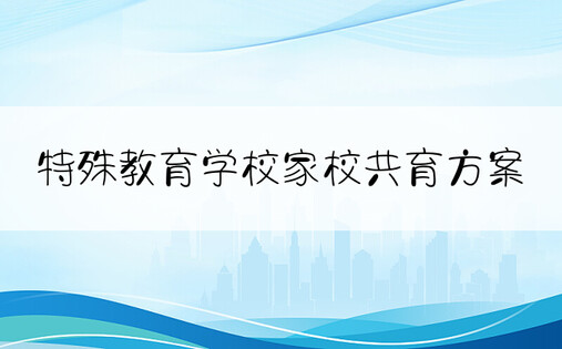 特殊教育学校家校共育方案