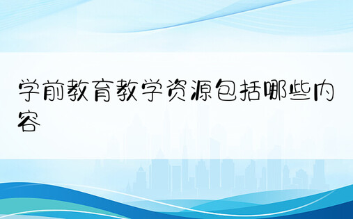 学前教育教学资源包括哪些内容