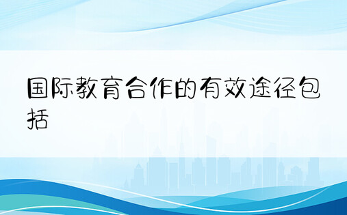 国际教育合作的有效途径包括