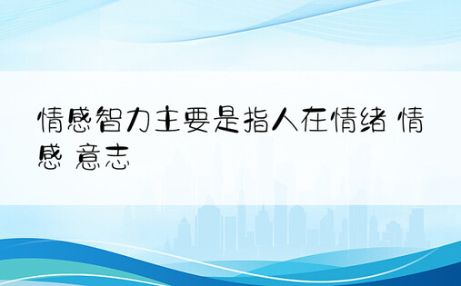 情感智力主要是指人在情绪 情感 意志