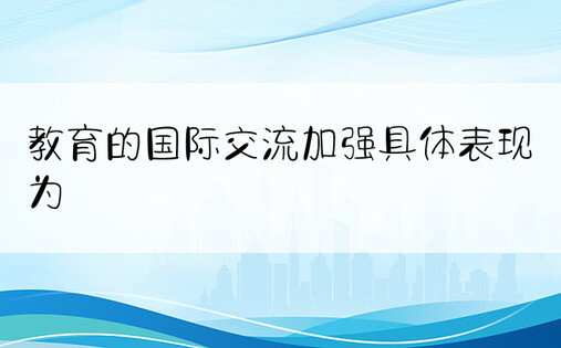 教育的国际交流加强具体表现为