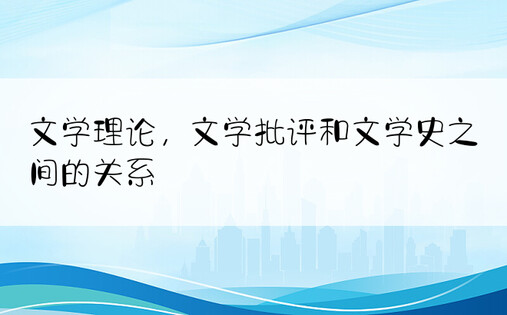 文学理论，文学批评和文学史之间的关系