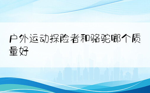 户外运动探险者和骆驼哪个质量好