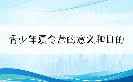 青少年夏令营的意义和目的