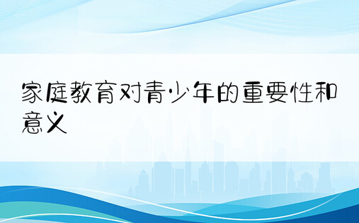 家庭教育对青少年的重要性和意义