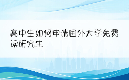 高中生如何申请国外大学免费读研究生