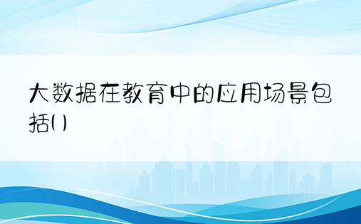 大数据在教育中的应用场景包括( )