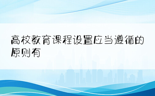 高校教育课程设置应当遵循的原则有