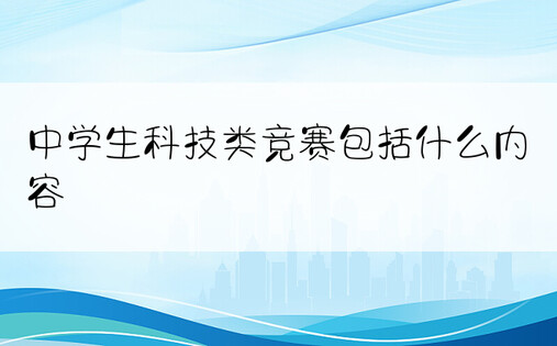 中学生科技类竞赛包括什么内容