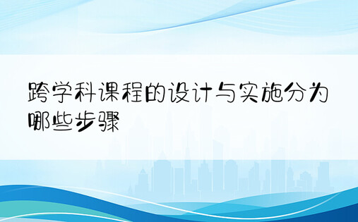 跨学科课程的设计与实施分为哪些步骤