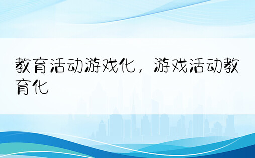 教育活动游戏化，游戏活动教育化