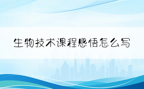 生物技术课程感悟怎么写