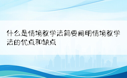 什么是情境教学法简要阐明情境教学法的优点和缺点