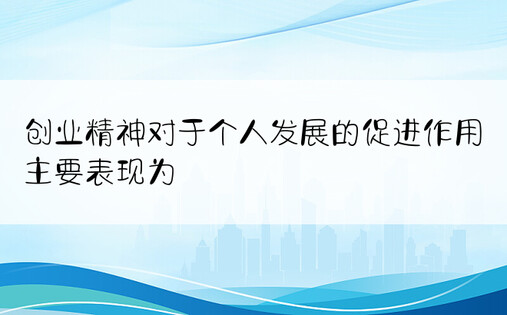 创业精神对于个人发展的促进作用主要表现为