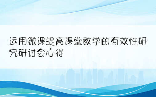 运用微课提高课堂教学的有效性研究研讨会心得