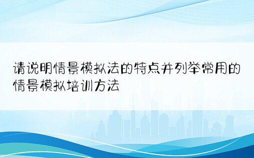 请说明情景模拟法的特点并列举常用的情景模拟培训方法