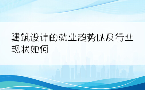 建筑设计的就业趋势以及行业现状如何