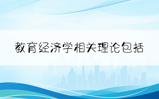 教育经济学相关理论包括