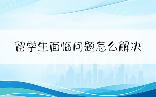 留学生面临问题怎么解决