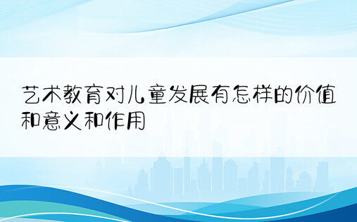 艺术教育对儿童发展有怎样的价值和意义和作用