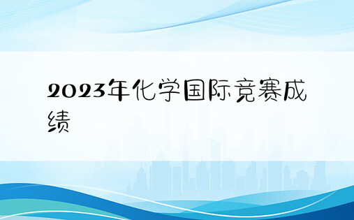 2023年化学国际竞赛成绩