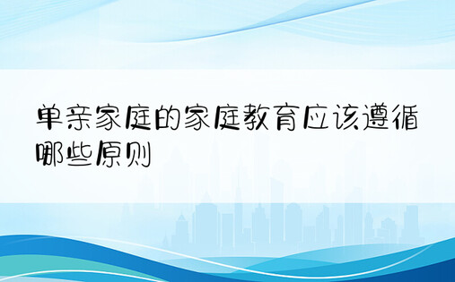 单亲家庭的家庭教育应该遵循哪些原则