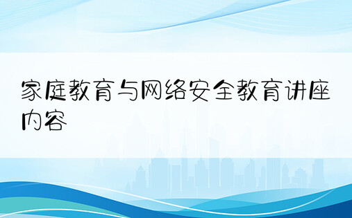 家庭教育与网络安全教育讲座内容