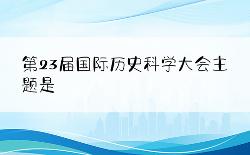 第23届国际历史科学大会主题是