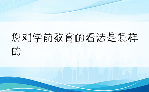 您对学前教育的看法是怎样的