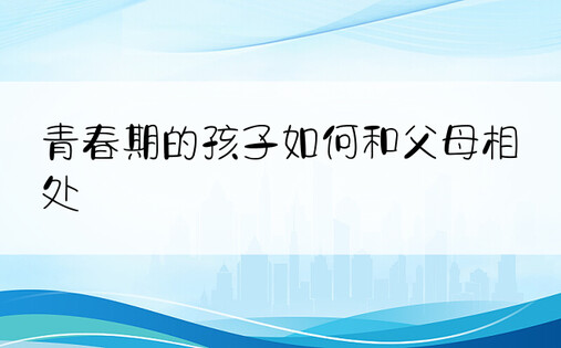 青春期的孩子如何和父母相处