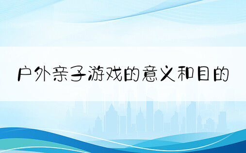 户外亲子游戏的意义和目的