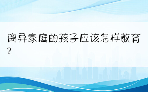 离异家庭的孩子应该怎样教育?