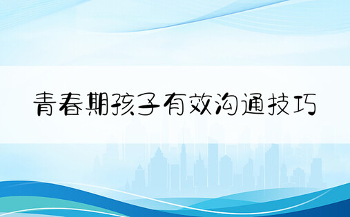 青春期孩子有效沟通技巧