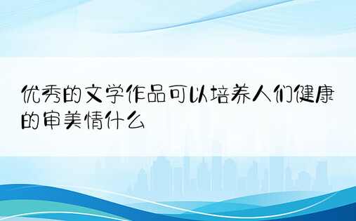 优秀的文学作品可以培养人们健康的审美情什么