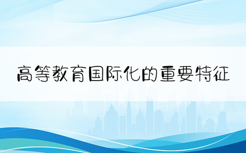 高等教育国际化的重要特征