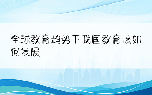 全球教育趋势下我国教育该如何发展