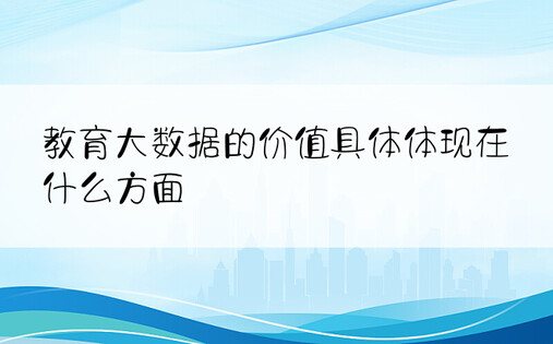 教育大数据的价值具体体现在什么方面