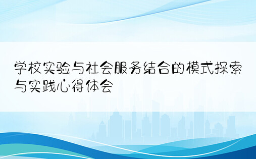 学校实验与社会服务结合的模式探索与实践心得体会