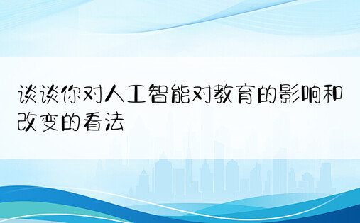 谈谈你对人工智能对教育的影响和改变的看法