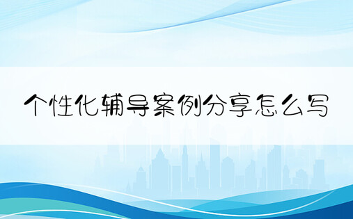 个性化辅导案例分享怎么写