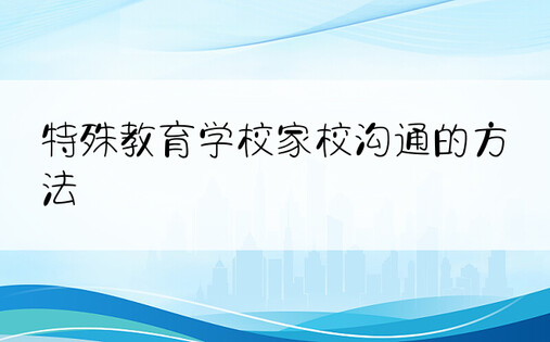 特殊教育学校家校沟通的方法