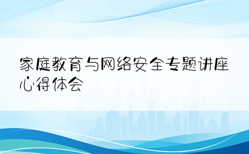 家庭教育与网络安全专题讲座心得体会