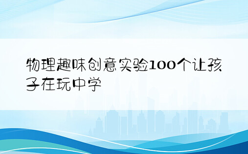 物理趣味创意实验100个让孩子在玩中学