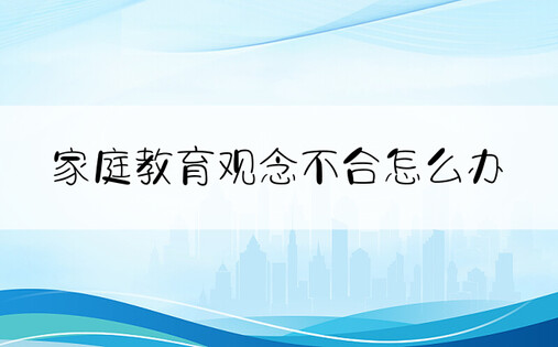 家庭教育观念不合怎么办