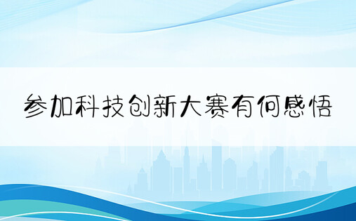 参加科技创新大赛有何感悟