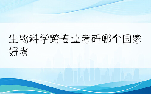 生物科学跨专业考研哪个国家好考